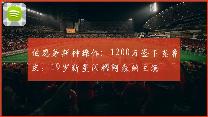 伯恩茅斯神操作:1200万签下克鲁皮,19岁新星闪耀阿森纳主场