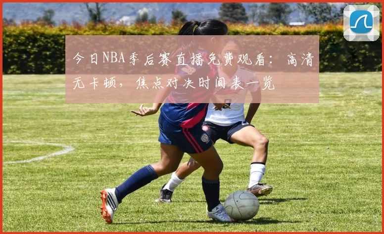 今日NBA季后赛直播免费观看：高清无卡顿，焦点对决时间表一览