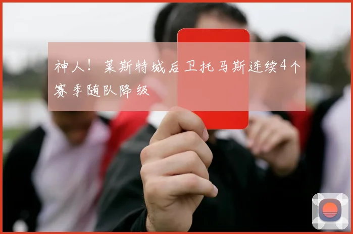 神人!莱斯特城后卫托马斯连续4个赛季随队降级