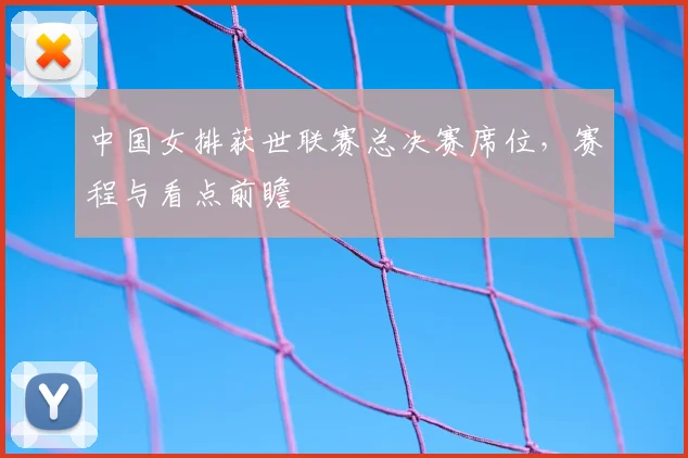 中国女排获世联赛总决赛席位，赛程与看点前瞻