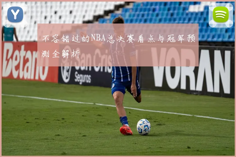 不容错过的NBA总决赛看点与冠军预测全解析