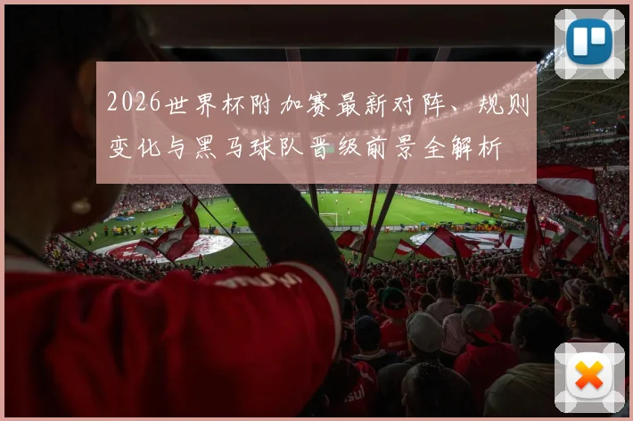 2026世界杯附加赛最新对阵、规则变化与黑马球队晋级前景全解析