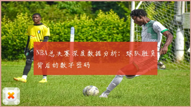 NBA总决赛深度数据分析:球队胜负背后的数字密码