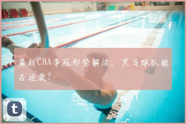 最新CBA争冠形势解读:黑马球队能否逆袭?