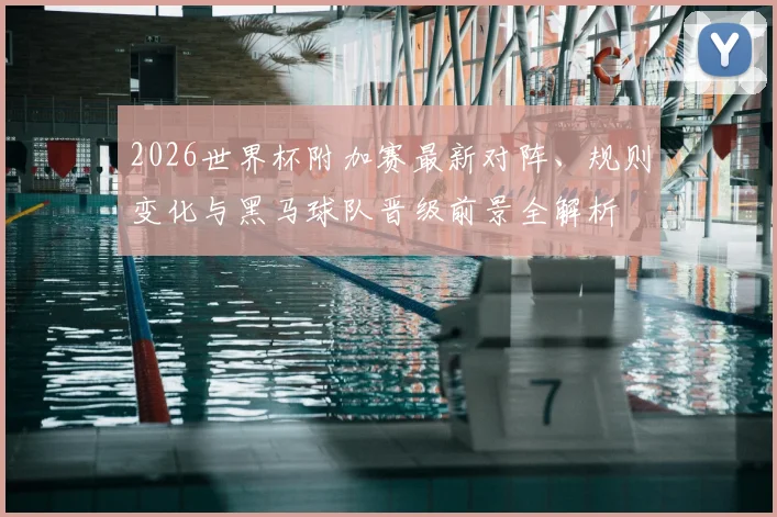 2026世界杯附加赛最新对阵、规则变化与黑马球队晋级前景全解析