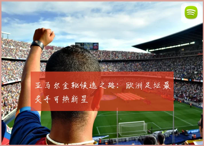 亚马尔金靴候选之路:欧洲足坛最炙手可热新星