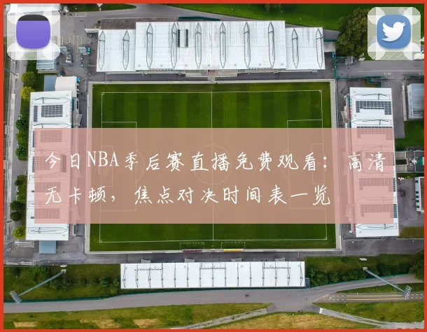 今日NBA季后赛直播免费观看：高清无卡顿，焦点对决时间表一览
