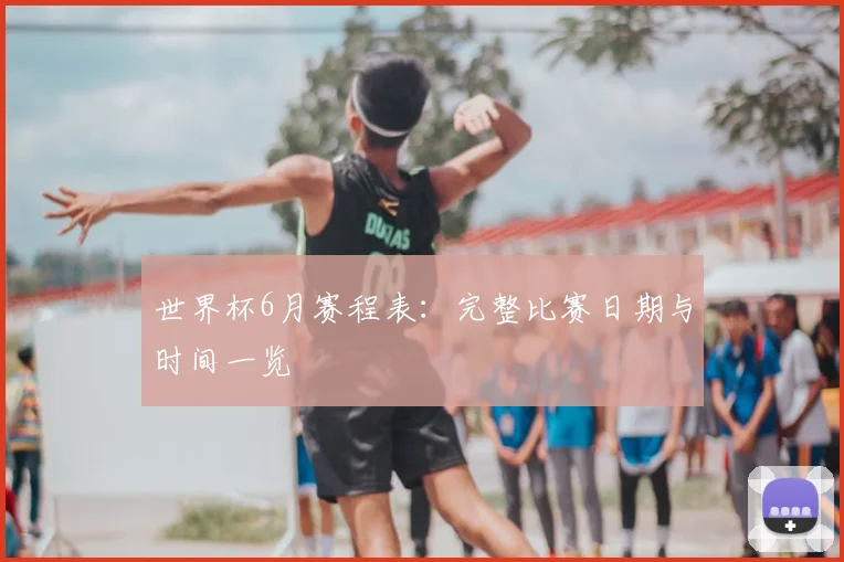世界杯6月赛程表：完整比赛日期与时间一览