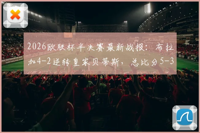 2026欧联杯半决赛最新战报:布拉加4-2逆转皇家贝蒂斯,总比分5-3成功晋级,精彩进球全解析