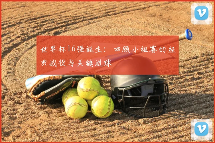 世界杯16强诞生:回顾小组赛的经典战役与关键进球
