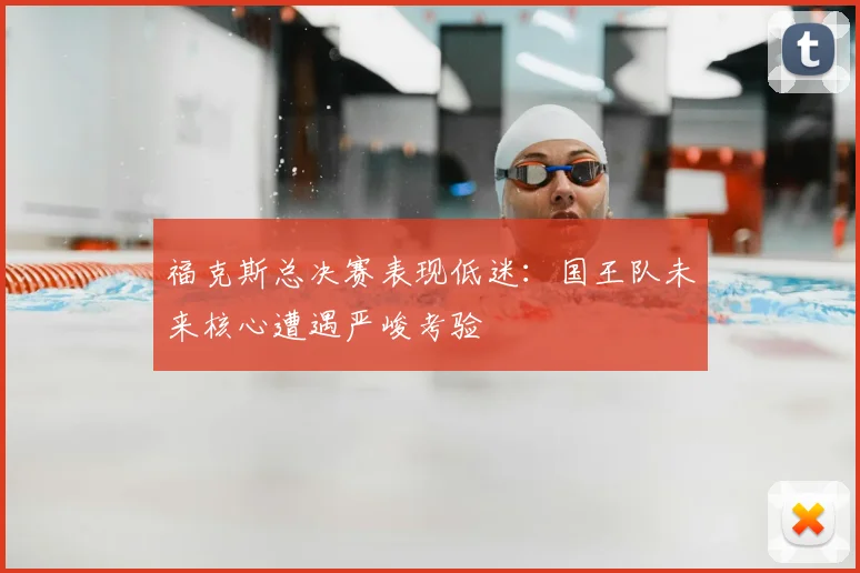福克斯总决赛表现低迷：国王队未来核心遭遇严峻考验