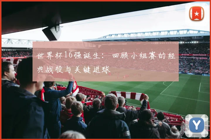 世界杯16强诞生:回顾小组赛的经典战役与关键进球